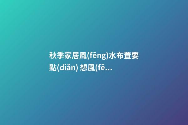 秋季家居風(fēng)水布置要點(diǎn) 想風(fēng)水好你要這樣做
